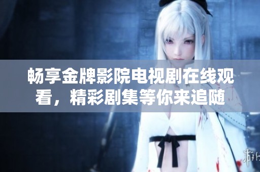 畅享金牌影院电视剧在线观看，精彩剧集等你来追随