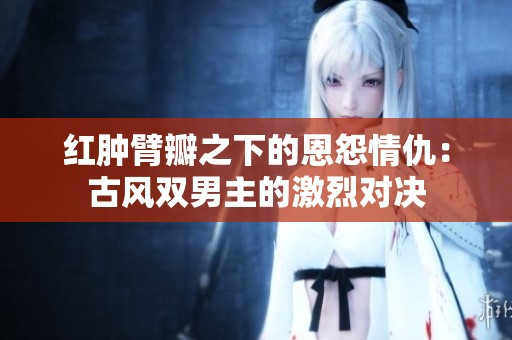 红肿臂瓣之下的恩怨情仇：古风双男主的激烈对决