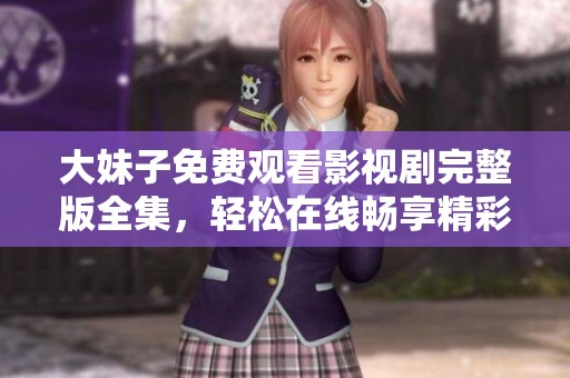 大妹子免费观看影视剧完整版全集，轻松在线畅享精彩内容