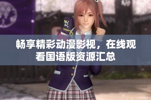 畅享精彩动漫影视，在线观看国语版资源汇总