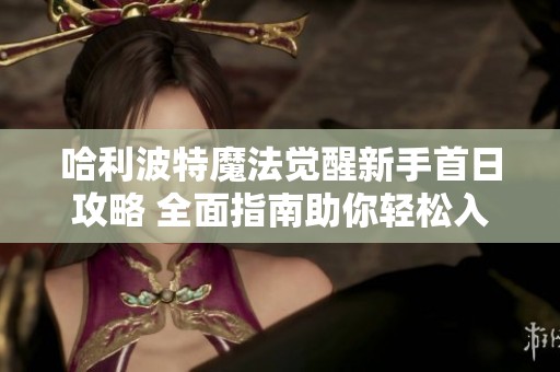 哈利波特魔法觉醒新手首日攻略 全面指南助你轻松入门