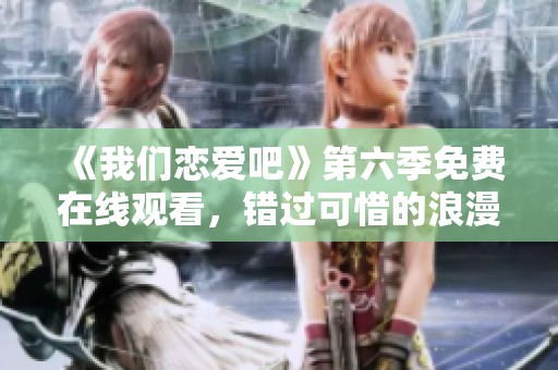 《我们恋爱吧》第六季免费在线观看，错过可惜的浪漫之旅