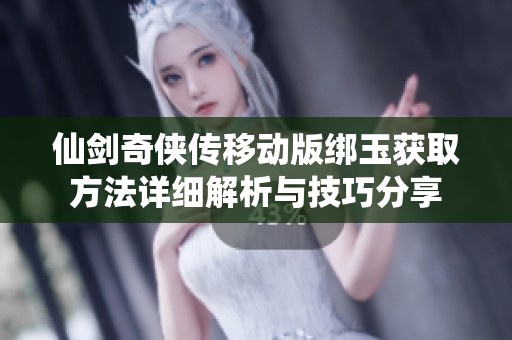 仙剑奇侠传移动版绑玉获取方法详细解析与技巧分享