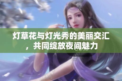 灯草花与灯光秀的美丽交汇，共同绽放夜间魅力