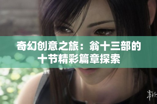 奇幻创意之旅：翁十三部的十节精彩篇章探索