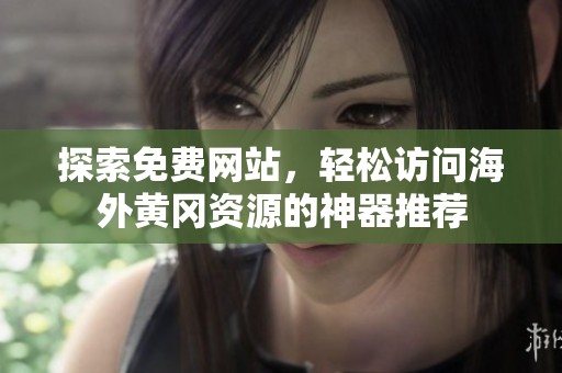 探索免费网站，轻松访问海外黄冈资源的神器推荐