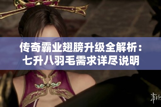 传奇霸业翅膀升级全解析：七升八羽毛需求详尽说明