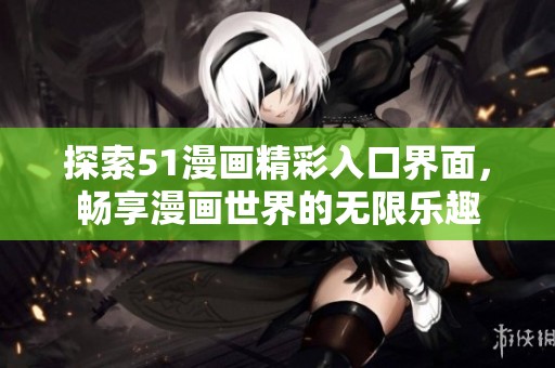 探索51漫画精彩入口界面，畅享漫画世界的无限乐趣