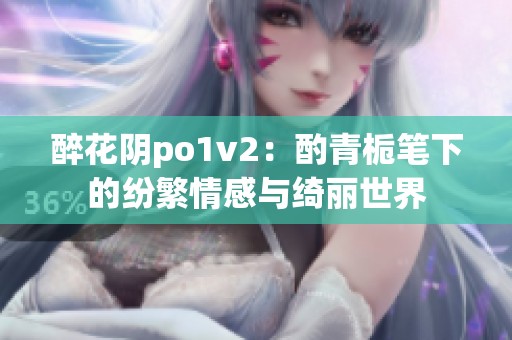 醉花阴po1v2：酌青栀笔下的纷繁情感与绮丽世界
