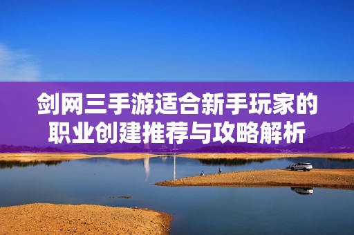 剑网三手游适合新手玩家的职业创建推荐与攻略解析