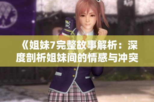 《姐妹7完整故事解析：深度剖析姐妹间的情感与冲突》