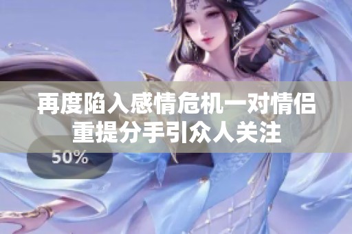 再度陷入感情危机一对情侣重提分手引众人关注