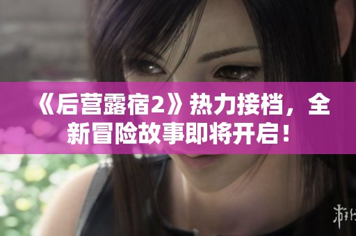 《后营露宿2》热力接档，全新冒险故事即将开启！