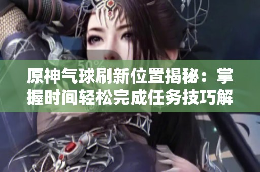 原神气球刷新位置揭秘：掌握时间轻松完成任务技巧解析