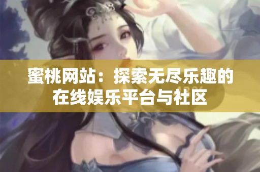 蜜桃网站：探索无尽乐趣的在线娱乐平台与社区