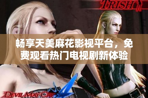 畅享天美麻花影视平台，免费观看热门电视剧新体验