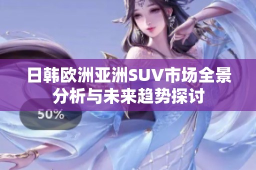日韩欧洲亚洲SUV市场全景分析与未来趋势探讨