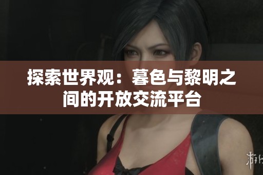 探索世界观：暮色与黎明之间的开放交流平台
