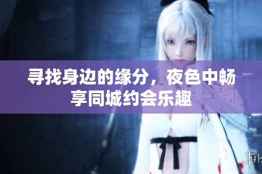 寻找身边的缘分，夜色中畅享同城约会乐趣