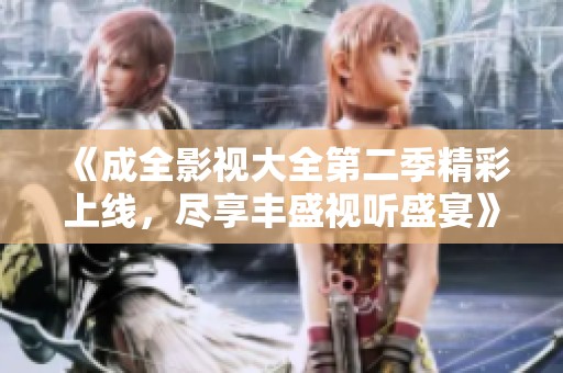 《成全影视大全第二季精彩上线，尽享丰盛视听盛宴》