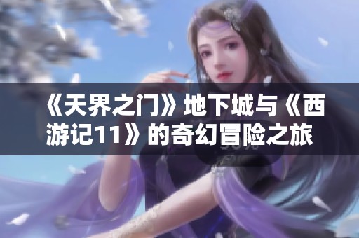 《天界之门》地下城与《西游记11》的奇幻冒险之旅解析
