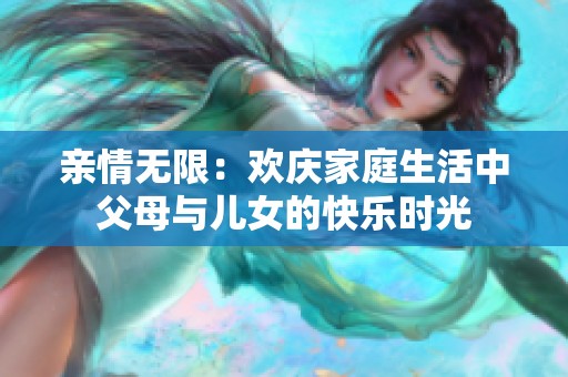 亲情无限：欢庆家庭生活中父母与儿女的快乐时光