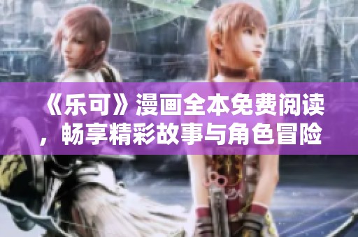 《乐可》漫画全本免费阅读，畅享精彩故事与角色冒险