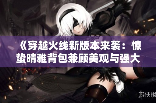 《穿越火线新版本来袭：惊蛰晴雅背包兼顾美观与强大性能》