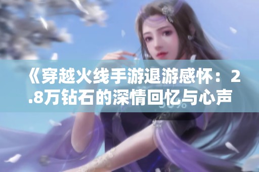《穿越火线手游退游感怀：2.8万钻石的深情回忆与心声》