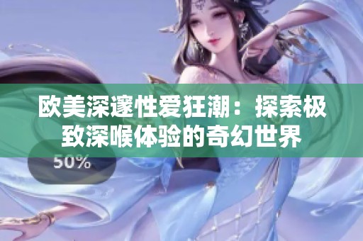 欧美深邃性爱狂潮：探索极致深喉体验的奇幻世界