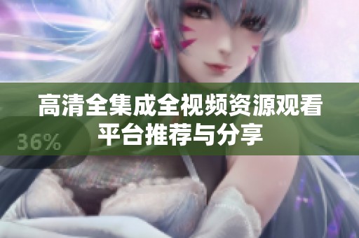 高清全集成全视频资源观看平台推荐与分享