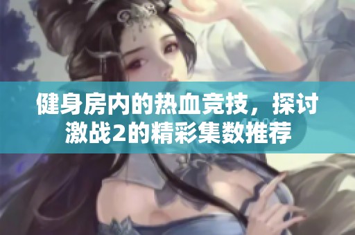 健身房内的热血竞技，探讨激战2的精彩集数推荐