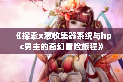 《探索x液收集器系统与hpc男主的奇幻冒险旅程》