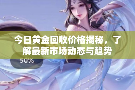 今日黄金回收价格揭秘，了解最新市场动态与趋势