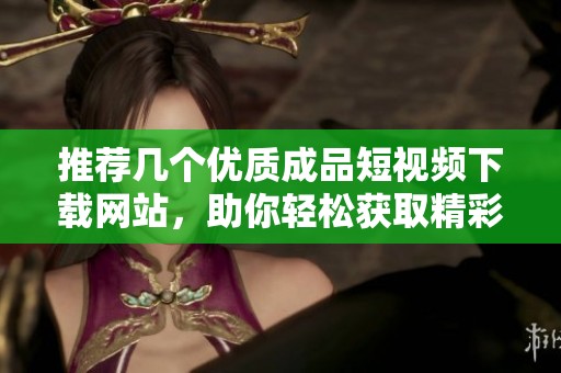 推荐几个优质成品短视频下载网站，助你轻松获取精彩内容
