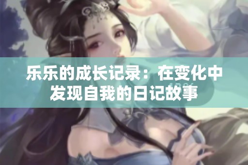 乐乐的成长记录：在变化中发现自我的日记故事
