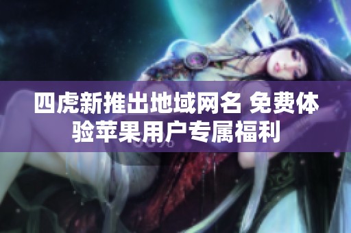 四虎新推出地域网名 免费体验苹果用户专属福利