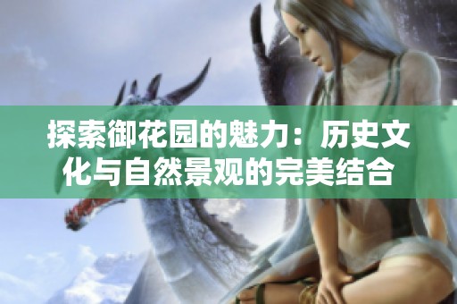 探索御花园的魅力：历史文化与自然景观的完美结合