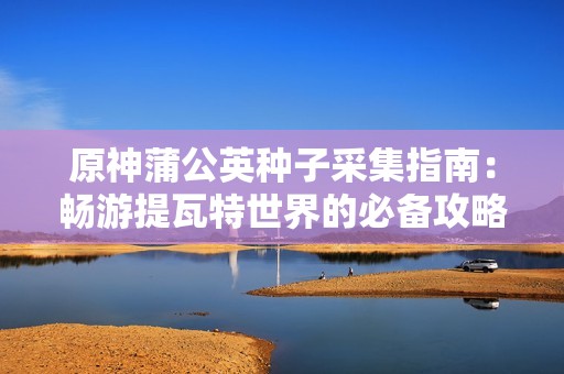 原神蒲公英种子采集指南：畅游提瓦特世界的必备攻略