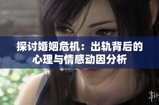 探讨婚姻危机：出轨背后的心理与情感动因分析