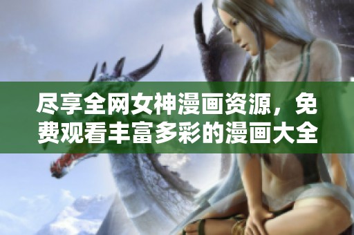 尽享全网女神漫画资源，免费观看丰富多彩的漫画大全
