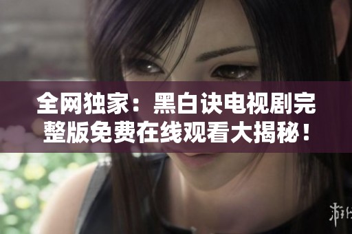 全网独家：黑白诀电视剧完整版免费在线观看大揭秘！