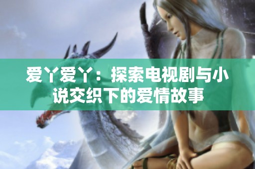 爱丫爱丫：探索电视剧与小说交织下的爱情故事