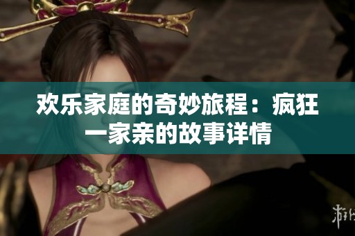 欢乐家庭的奇妙旅程：疯狂一家亲的故事详情