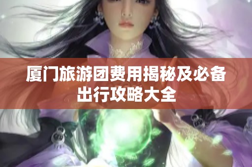厦门旅游团费用揭秘及必备出行攻略大全