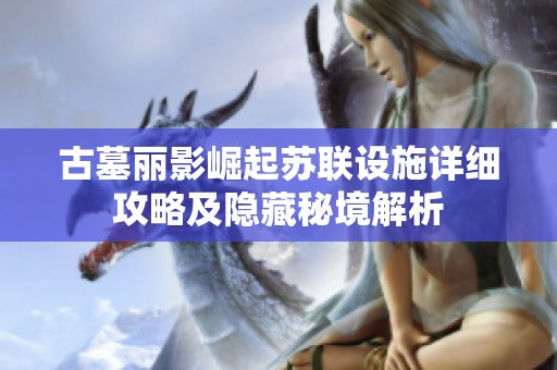 古墓丽影崛起苏联设施详细攻略及隐藏秘境解析