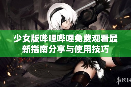少女版哔哩哔哩免费观看最新指南分享与使用技巧