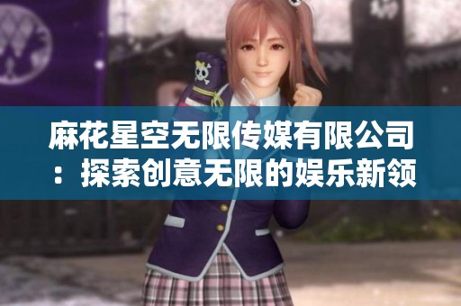麻花星空无限传媒有限公司：探索创意无限的娱乐新领域