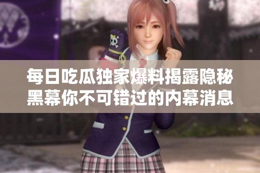 每日吃瓜独家爆料揭露隐秘黑幕你不可错过的内幕消息