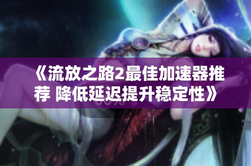 《流放之路2最佳加速器推荐 降低延迟提升稳定性》
